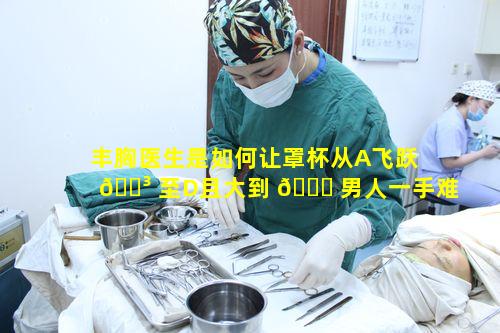 丰胸医生是如何让罩杯从A飞跃 🐳 至D且大到 🐘 男人一手难以掌控的